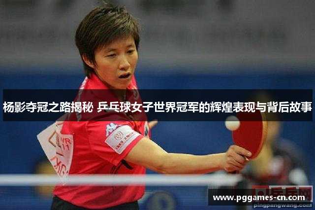 杨影夺冠之路揭秘 乒乓球女子世界冠军的辉煌表现与背后故事