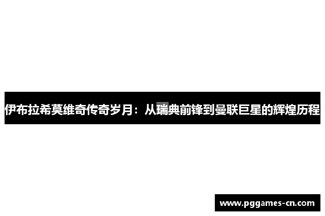 伊布拉希莫维奇传奇岁月：从瑞典前锋到曼联巨星的辉煌历程