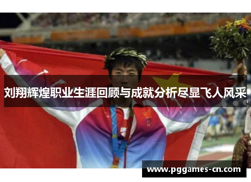 刘翔辉煌职业生涯回顾与成就分析尽显飞人风采