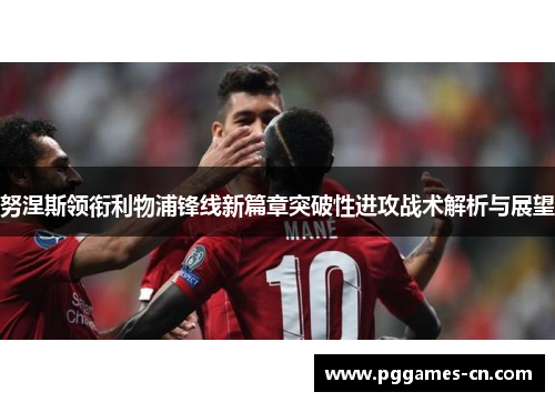 努涅斯领衔利物浦锋线新篇章突破性进攻战术解析与展望