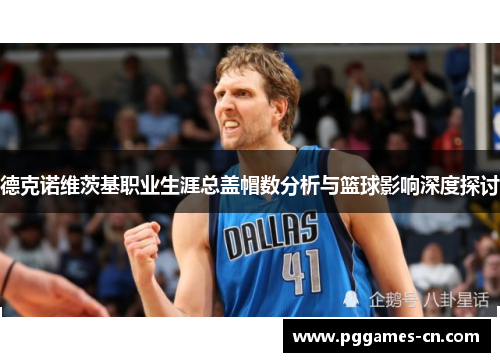 德克诺维茨基职业生涯总盖帽数分析与篮球影响深度探讨