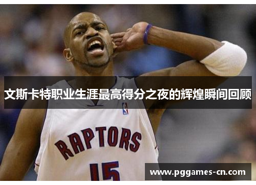 文斯卡特职业生涯最高得分之夜的辉煌瞬间回顾