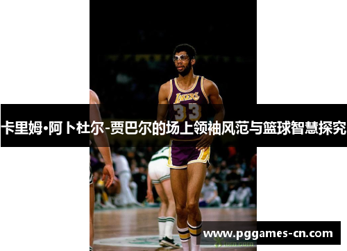 卡里姆·阿卜杜尔-贾巴尔的场上领袖风范与篮球智慧探究