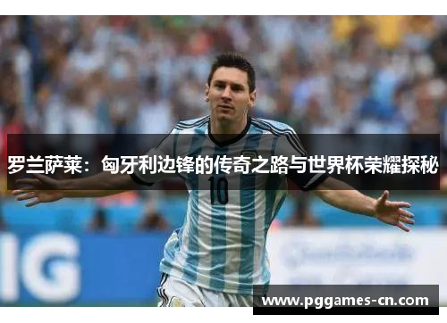 罗兰萨莱：匈牙利边锋的传奇之路与世界杯荣耀探秘