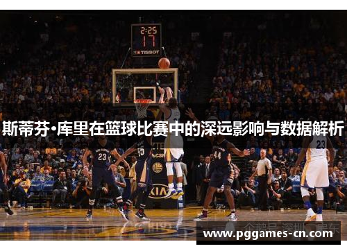 斯蒂芬·库里在篮球比赛中的深远影响与数据解析