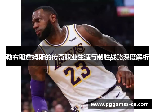 勒布朗詹姆斯的传奇职业生涯与制胜战略深度解析