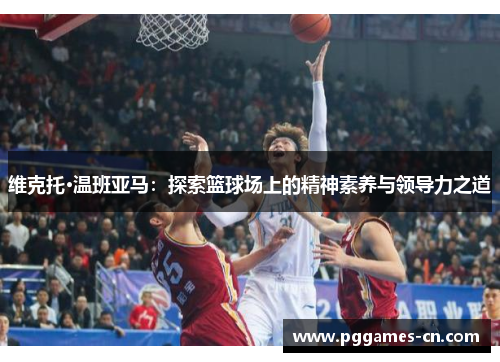 维克托·温班亚马：探索篮球场上的精神素养与领导力之道
