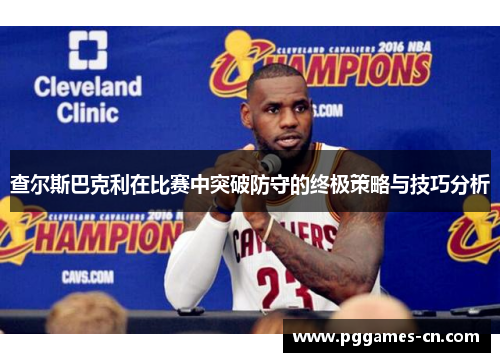 查尔斯巴克利在比赛中突破防守的终极策略与技巧分析