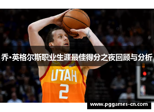 乔·英格尔斯职业生涯最佳得分之夜回顾与分析