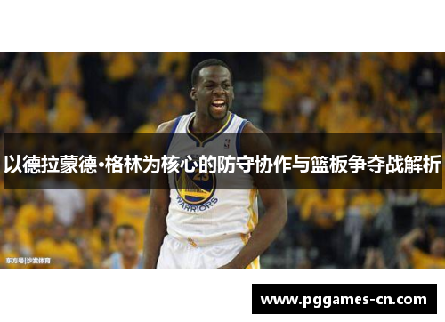 以德拉蒙德·格林为核心的防守协作与篮板争夺战解析