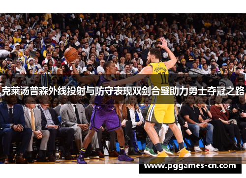 克莱汤普森外线投射与防守表现双剑合璧助力勇士夺冠之路