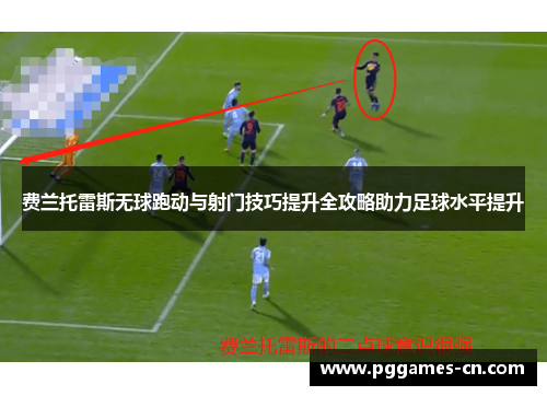 费兰托雷斯无球跑动与射门技巧提升全攻略助力足球水平提升
