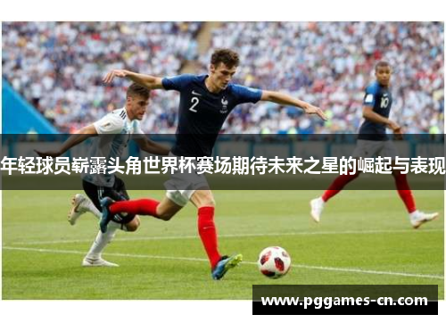 年轻球员崭露头角世界杯赛场期待未来之星的崛起与表现