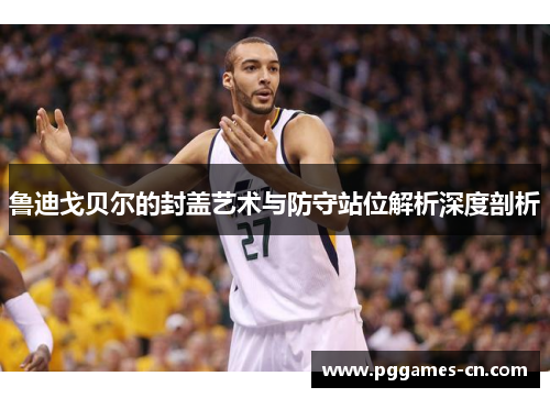 鲁迪戈贝尔的封盖艺术与防守站位解析深度剖析