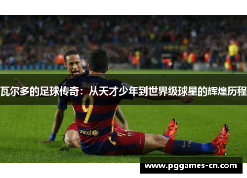 瓦尔多的足球传奇：从天才少年到世界级球星的辉煌历程