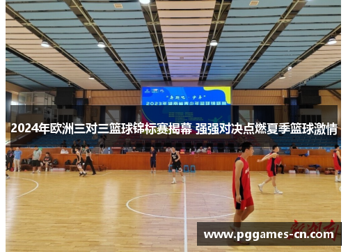 2024年欧洲三对三篮球锦标赛揭幕 强强对决点燃夏季篮球激情