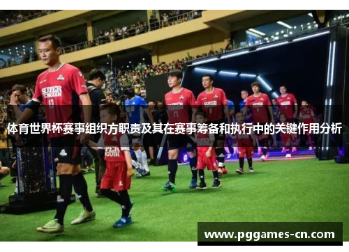 体育世界杯赛事组织方职责及其在赛事筹备和执行中的关键作用分析