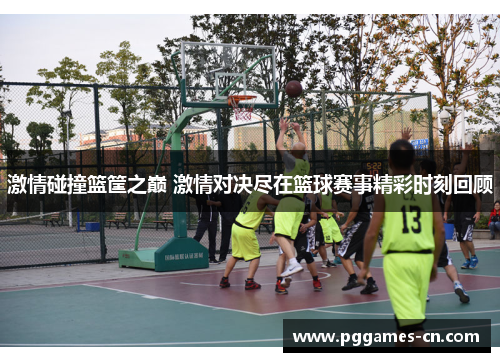 激情碰撞篮筐之巅 激情对决尽在篮球赛事精彩时刻回顾