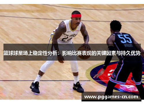 篮球球星场上稳定性分析：影响比赛表现的关键因素与持久优势