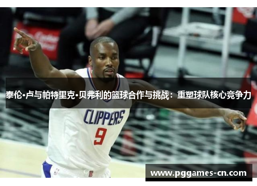 泰伦·卢与帕特里克·贝弗利的篮球合作与挑战：重塑球队核心竞争力