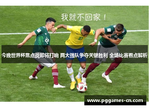 今晚世界杯焦点战即将打响 两大强队争夺关键胜利 全场比赛看点解析