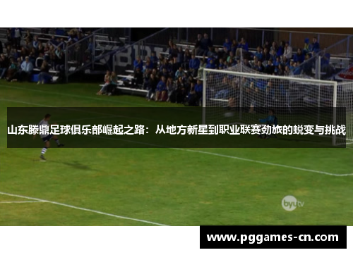 山东滕鼎足球俱乐部崛起之路：从地方新星到职业联赛劲旅的蜕变与挑战