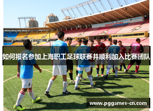 如何报名参加上海职工足球联赛并顺利加入比赛团队