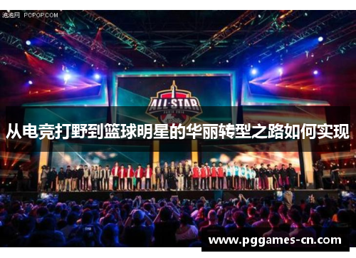 从电竞打野到篮球明星的华丽转型之路如何实现
