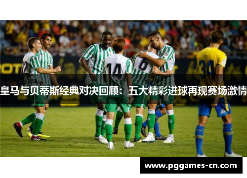 皇马与贝蒂斯经典对决回顾：五大精彩进球再现赛场激情
