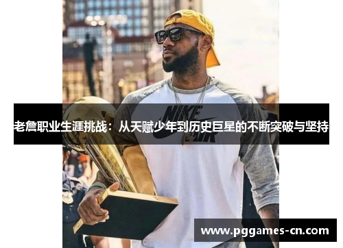 老詹职业生涯挑战：从天赋少年到历史巨星的不断突破与坚持