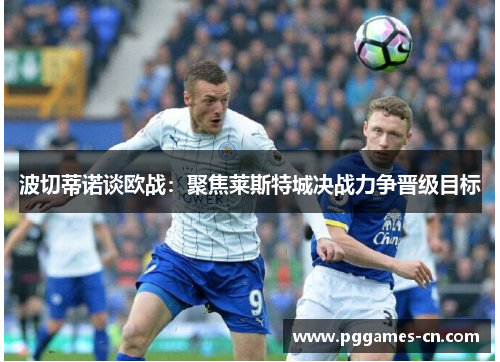 波切蒂诺谈欧战：聚焦莱斯特城决战力争晋级目标