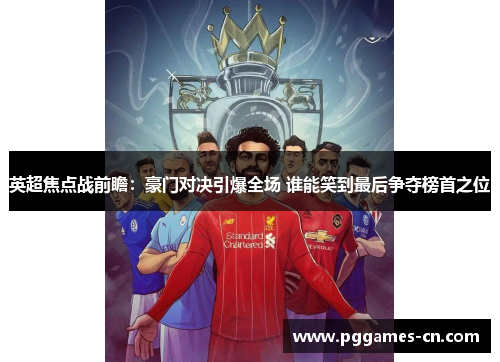 英超焦点战前瞻：豪门对决引爆全场 谁能笑到最后争夺榜首之位