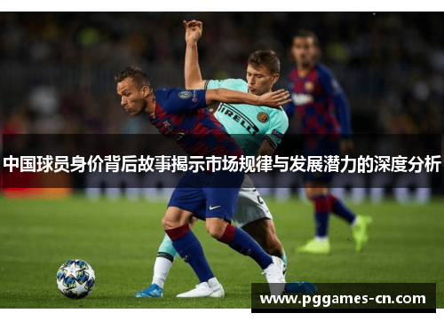 中国球员身价背后故事揭示市场规律与发展潜力的深度分析