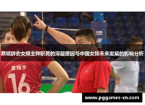 蔡斌辞去女排主帅职务的深层原因与中国女排未来发展的影响分析