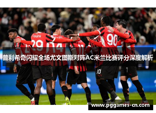普利希奇闪耀全场尤文图斯对阵AC米兰比赛评分深度解析