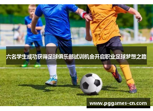 六名学生成功获得足球俱乐部试训机会开启职业足球梦想之路