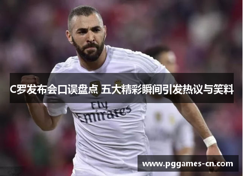 C罗发布会口误盘点 五大精彩瞬间引发热议与笑料