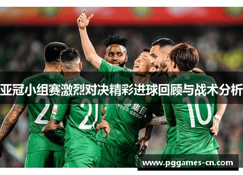 亚冠小组赛激烈对决精彩进球回顾与战术分析