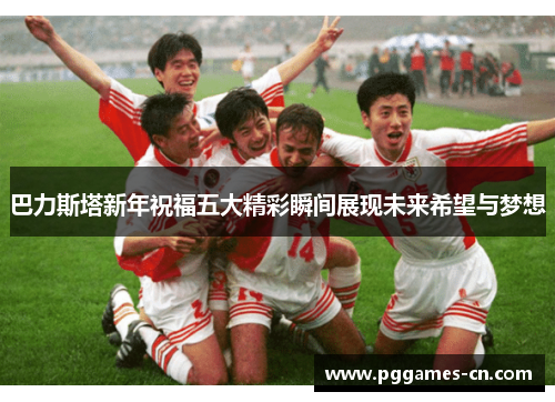 巴力斯塔新年祝福五大精彩瞬间展现未来希望与梦想