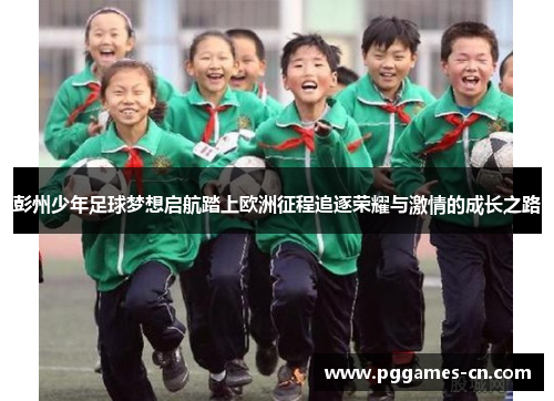 彭州少年足球梦想启航踏上欧洲征程追逐荣耀与激情的成长之路