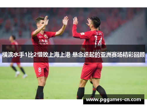 横滨水手1比2惜败上海上港 悬念迭起的亚洲赛场精彩回顾