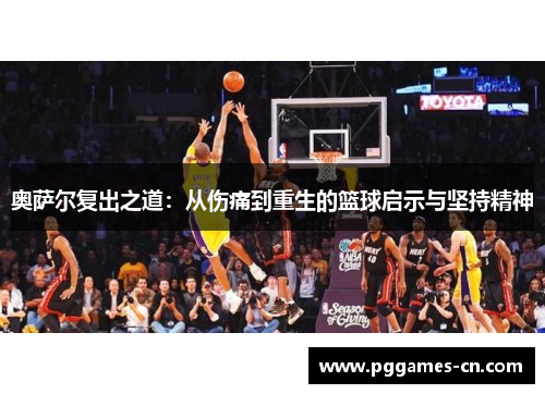 奥萨尔复出之道：从伤痛到重生的篮球启示与坚持精神