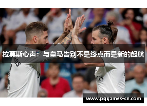 拉莫斯心声：与皇马告别不是终点而是新的起航