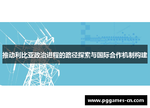 推动利比亚政治进程的路径探索与国际合作机制构建