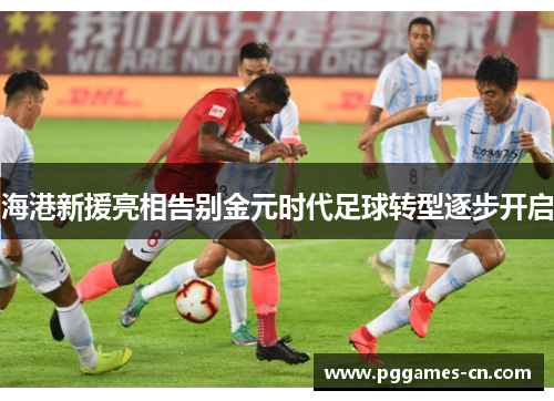 海港新援亮相告别金元时代足球转型逐步开启