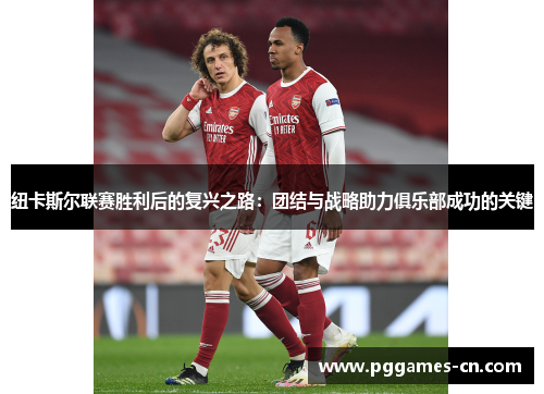 纽卡斯尔联赛胜利后的复兴之路：团结与战略助力俱乐部成功的关键