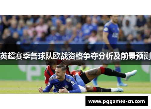 英超赛季各球队欧战资格争夺分析及前景预测