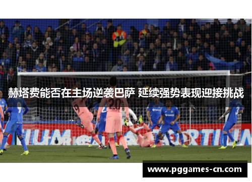 赫塔费能否在主场逆袭巴萨 延续强势表现迎接挑战