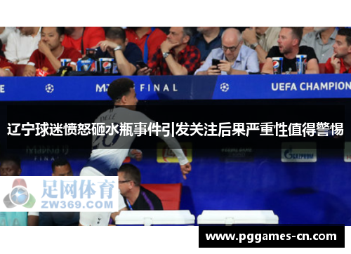 辽宁球迷愤怒砸水瓶事件引发关注后果严重性值得警惕