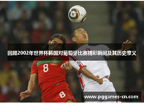 回顾2002年世界杯韩国对葡萄牙比赛精彩瞬间及其历史意义